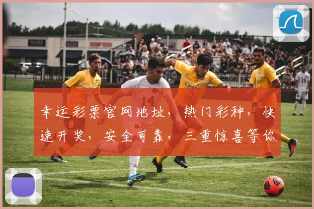 幸运彩票官网地址，热门彩种，快速开奖，安全可靠，三重惊喜等你来