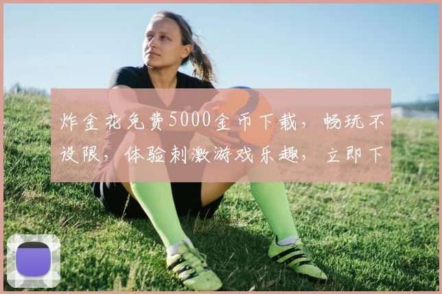 炸金花免费5000金币下载，畅玩不设限，体验刺激游戏乐趣，立即下载
