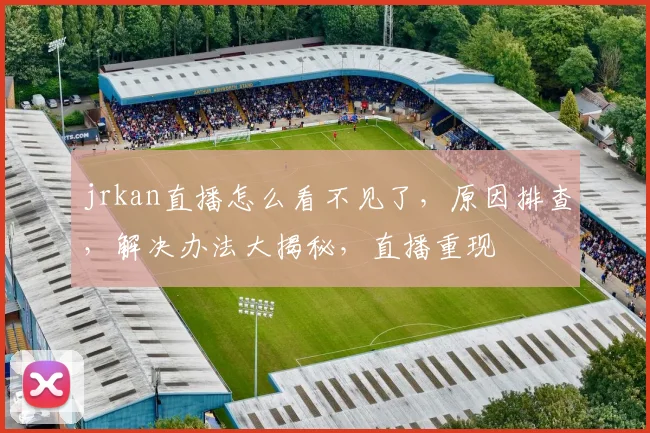 jrkan直播怎么看不见了，原因排查，解决办法大揭秘，直播重现