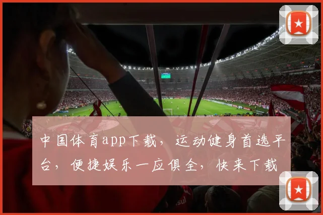 中国体育app下载，运动健身首选平台，便捷娱乐一应俱全，快来下载体验吧