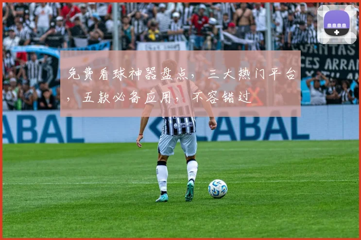 免费看球神器盘点，三大热门平台，五款必备应用，不容错过