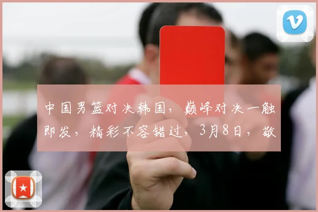 中国男篮对决韩国，巅峰对决一触即发，精彩不容错过，3月8日，敬请期待