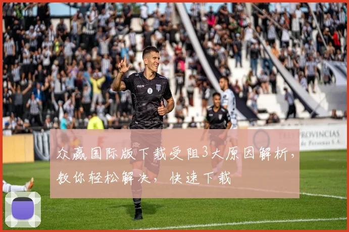 众赢国际版下载受阻3大原因解析，教你轻松解决，快速下载