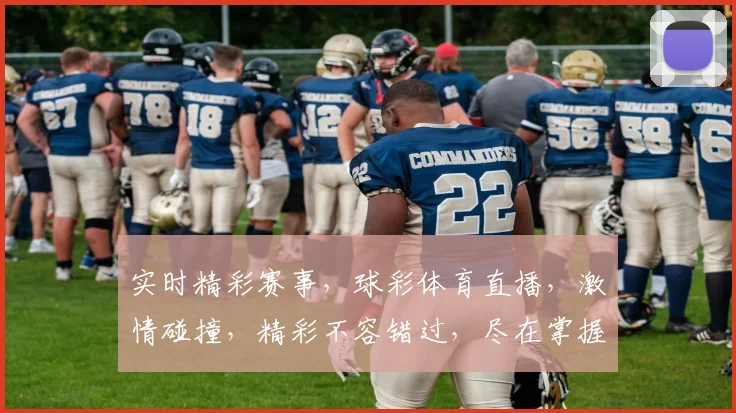 实时精彩赛事，球彩体育直播，激情碰撞，精彩不容错过，尽在掌握