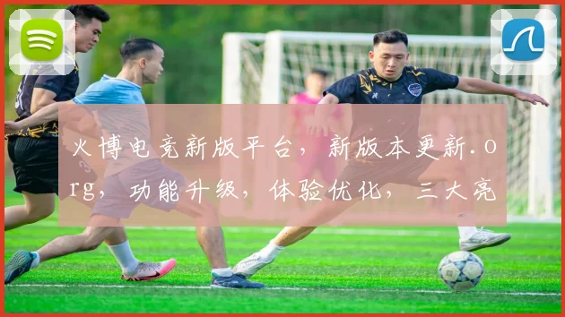 火博电竞新版平台，新版本更新.org，功能升级，体验优化，三大亮点，不容错过，速来体验