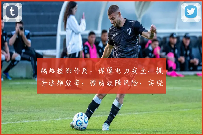 线路检测作用，保障电力安全，提升运维效率，预防故障风险，实现智能监控。