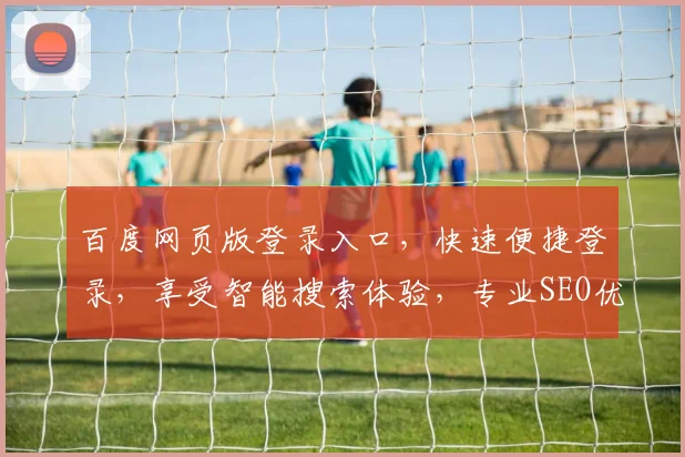 百度网页版登录入口，快速便捷登录，享受智能搜索体验，专业SEO优化推荐