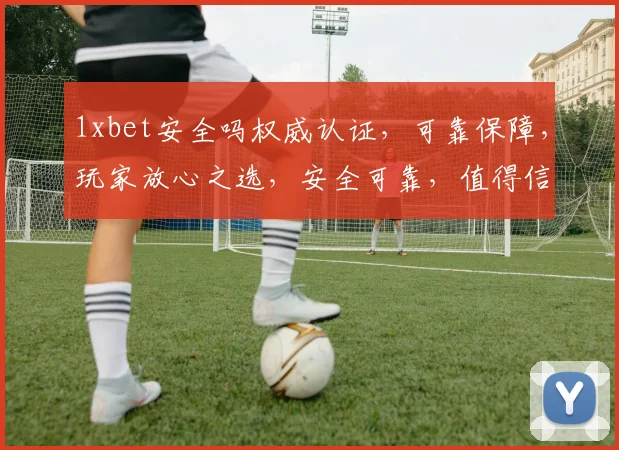 1xbet安全吗权威认证，可靠保障，玩家放心之选，安全可靠，值得信赖