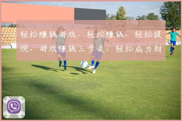 轻松赚钱游戏，轻松赚钱，轻松提现，游戏赚钱三步走，轻松成为财富赢家