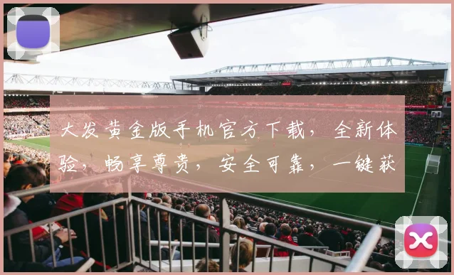 大发黄金版手机官方下载，全新体验，畅享尊贵，安全可靠，一键获取，不容错过，三重惊喜，等你来拿
