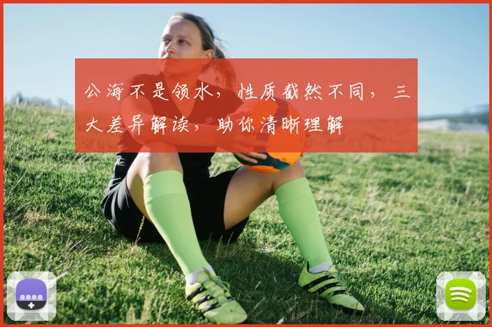 公海不是领水，性质截然不同，三大差异解读，助你清晰理解